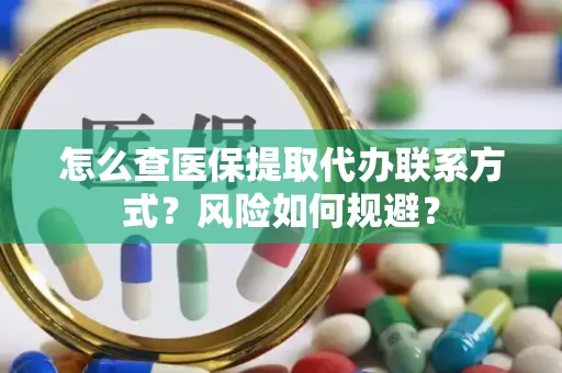 怎么查医保提取代办联系方式？风险如何规避？